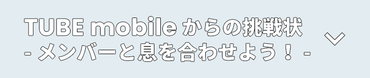 TUBE mobileからの挑戦状 -メンバーと息を合わせろ!-