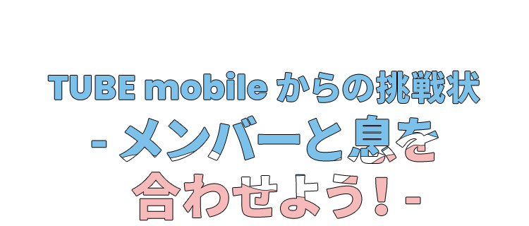 TUBE mobileからの挑戦状 -メンバーと息を合わせろ!-