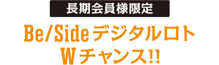 長期会員様限定 Be/Sideデジタルロト Wチャンス!!