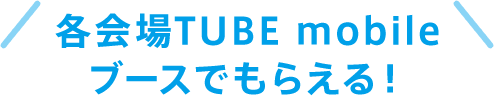 各会場TUBEmobileブースでもらえる!