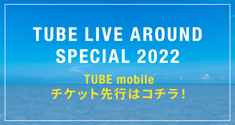 「TUBE LIVE AROUND SPECIAL 2022」TUBE mobileチケット先行はコチラ!