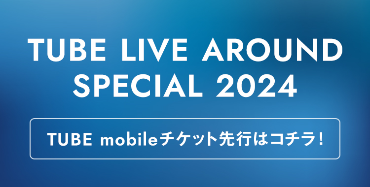 「TUBE LIVE AROUND SPECIAL 2024」TUBE mobileチケット先行はコチラ!